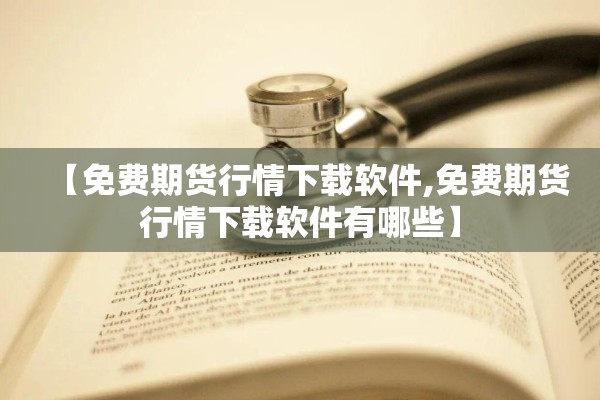 【免费期货行情下载软件,免费期货行情下载软件有哪些】 【免费期货行情下载软件,免费期货行情下载软件有哪些】