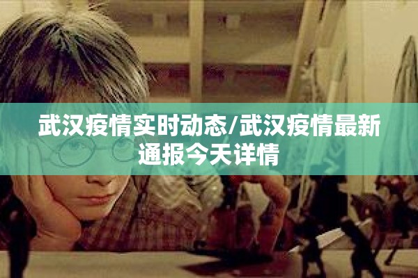 武汉疫情实时动态/武汉疫情最新通报今天详情
