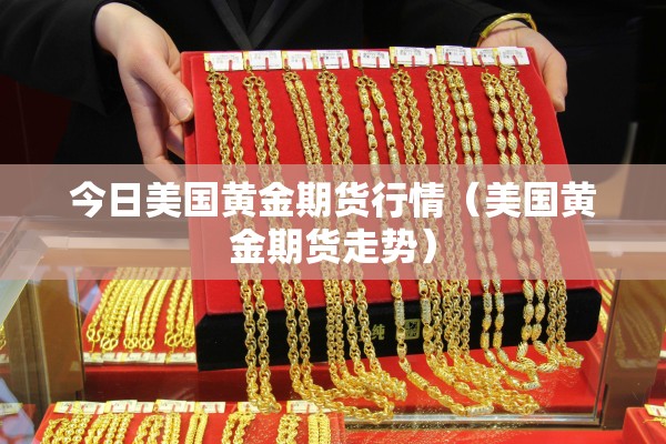 今日美国黄金期货行情(美国黄金期货走势) 今日美国黄金期货行情(美国黄金期货走势)