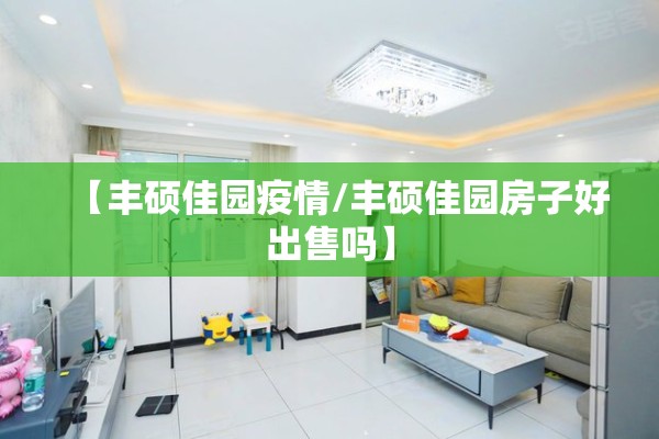 【丰硕佳园疫情/丰硕佳园房子好出售吗】 【丰硕佳园疫情/丰硕佳园房子好出售吗】