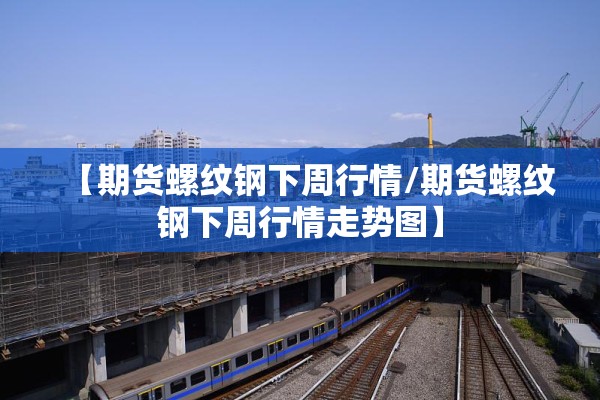 【期货螺纹钢下周行情/期货螺纹钢下周行情走势图】 【期货螺纹钢下周行情/期货螺纹钢下周行情走势图】