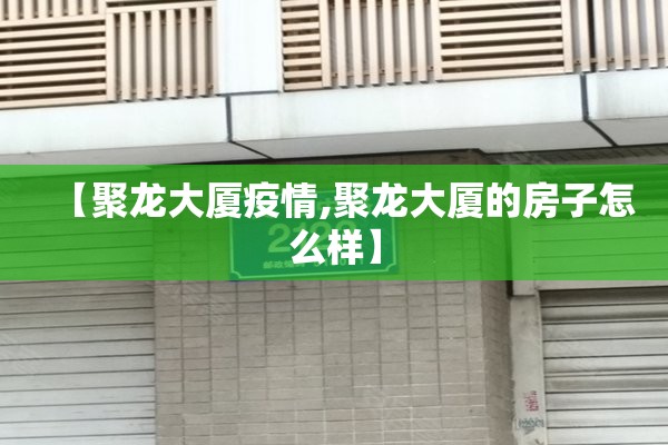 【聚龙大厦疫情,聚龙大厦的房子怎么样】 【聚龙大厦疫情,聚龙大厦的房子怎么样】