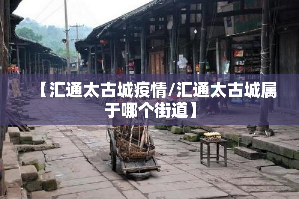 【汇通太古城疫情/汇通太古城属于哪个街道】