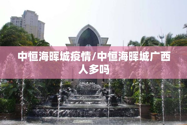 中恒海晖城疫情/中恒海晖城广西人多吗