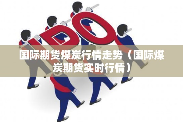 国际期货煤炭行情走势(国际煤炭期货实时行情) 国际期货煤炭行情走势(国际煤炭期货实时行情)