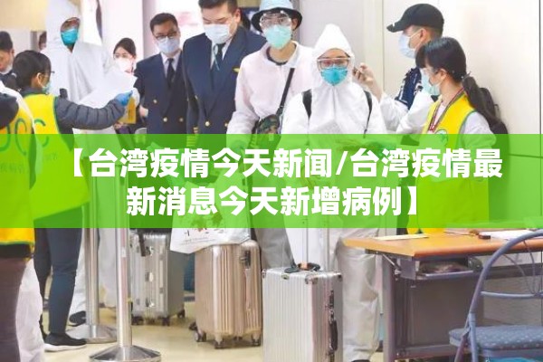 【台湾疫情今天新闻/台湾疫情最新消息今天新增病例】 【台湾疫情今天新闻/台湾疫情最新消息今天新增病例】
