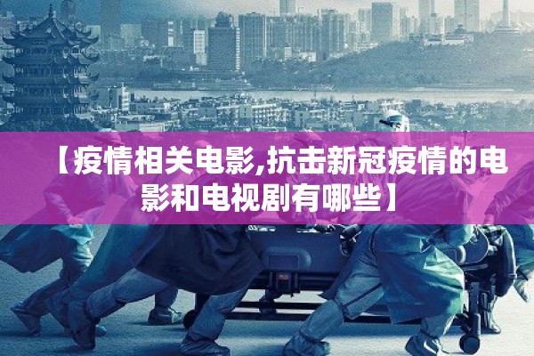 【疫情相关电影,抗击新冠疫情的电影和电视剧有哪些】 【疫情相关电影,抗击新冠疫情的电影和电视剧有哪些】