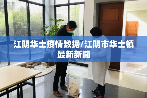 江阴华士疫情数据/江阴市华士镇最新新闻 江阴华士疫情数据/江阴市华士镇最新新闻