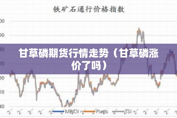 甘草磷期货行情走势（甘草磷涨价了吗）