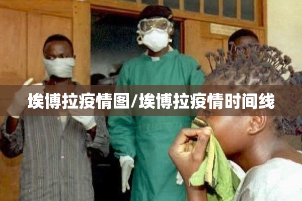 埃博拉疫情图/埃博拉疫情时间线 埃博拉疫情图/埃博拉疫情时间线