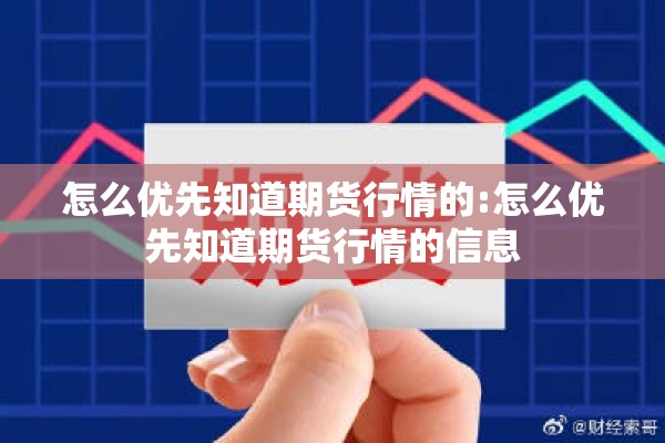 怎么优先知道期货行情的:怎么优先知道期货行情的信息 怎么优先知道期货行情的:怎么优先知道期货行情的信息