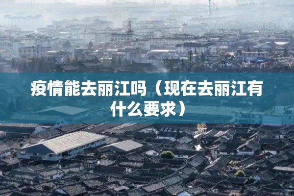 疫情能去丽江吗(现在去丽江有什么要求) 疫情能去丽江吗(现在去丽江有什么要求)
