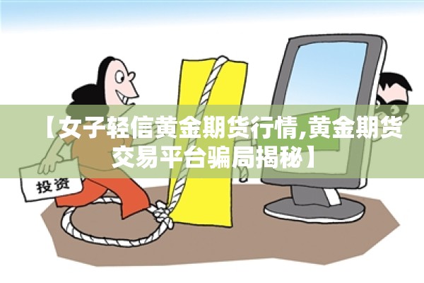 【女子轻信黄金期货行情,黄金期货交易平台骗局揭秘】
