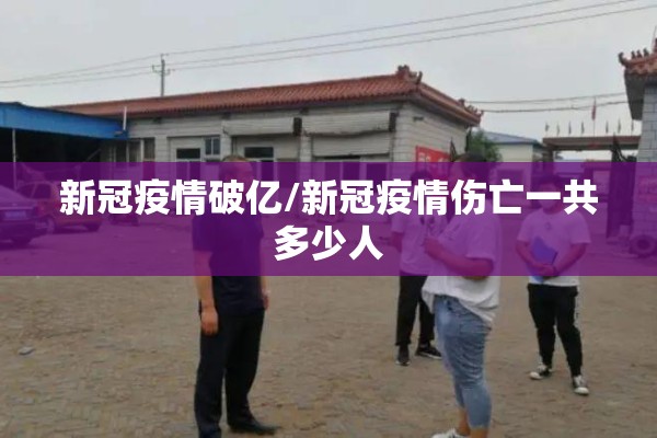 新冠疫情破亿/新冠疫情伤亡一共多少人 新冠疫情破亿/新冠疫情伤亡一共多少人