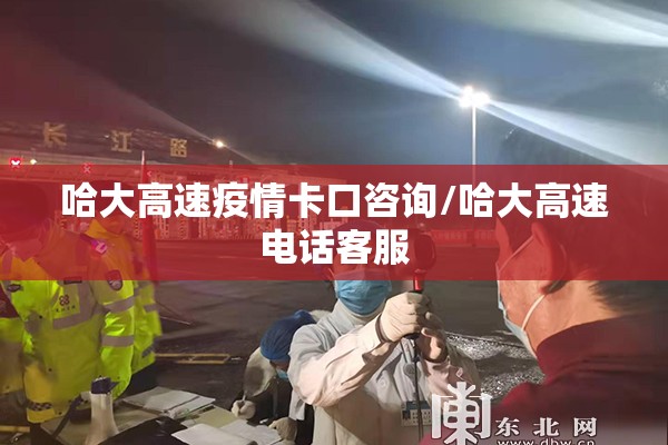 哈大高速疫情卡口咨询/哈大高速电话客服 哈大高速疫情卡口咨询/哈大高速电话客服