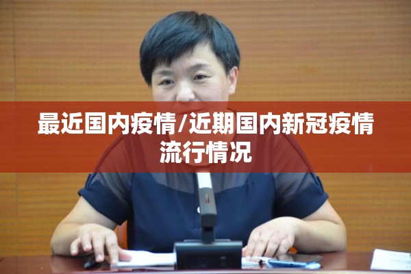 最近国内疫情/近期国内新冠疫情流行情况 最近国内疫情/近期国内新冠疫情流行情况