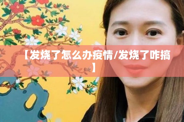 【发烧了怎么办疫情/发烧了咋搞】 【发烧了怎么办疫情/发烧了咋搞】