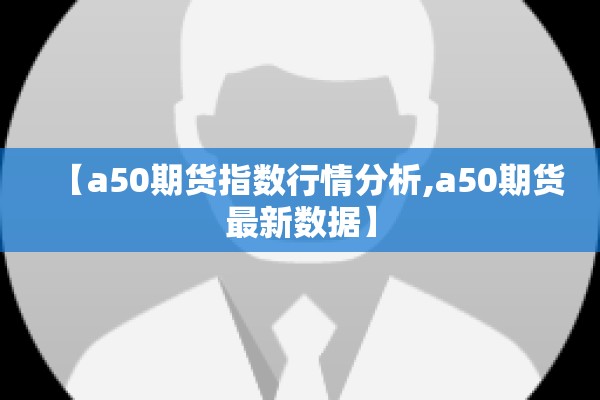 【a50期货指数行情分析,a50期货最新数据】