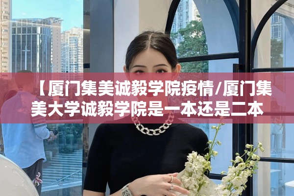 【厦门集美诚毅学院疫情/厦门集美大学诚毅学院是一本还是二本】