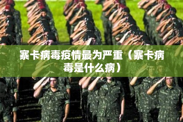 寨卡病毒疫情最为严重(寨卡病毒是什么病) 寨卡病毒疫情最为严重(寨卡病毒是什么病)