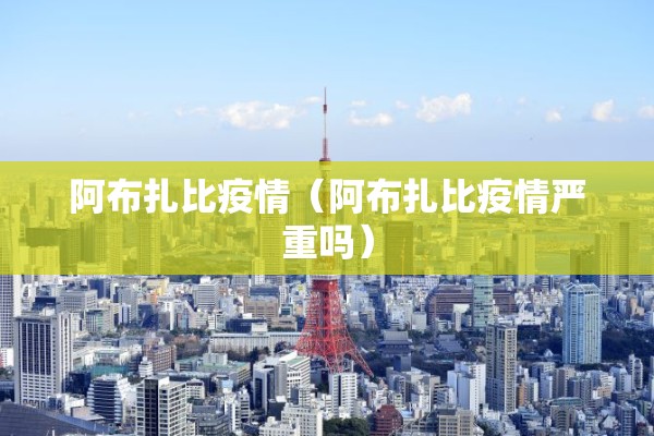 阿布扎比疫情(阿布扎比疫情严重吗) 阿布扎比疫情(阿布扎比疫情严重吗)