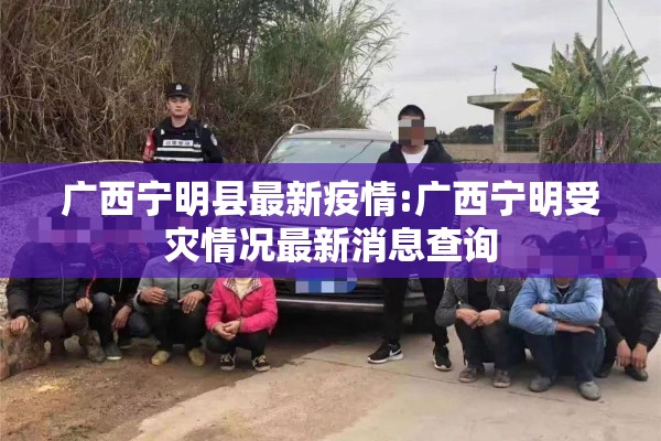 广西宁明县最新疫情:广西宁明受灾情况最新消息查询 广西宁明县最新疫情:广西宁明受灾情况最新消息查询