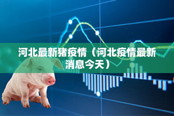 河北最新猪疫情(河北疫情最新消息今天) 河北最新猪疫情(河北疫情最新消息今天)