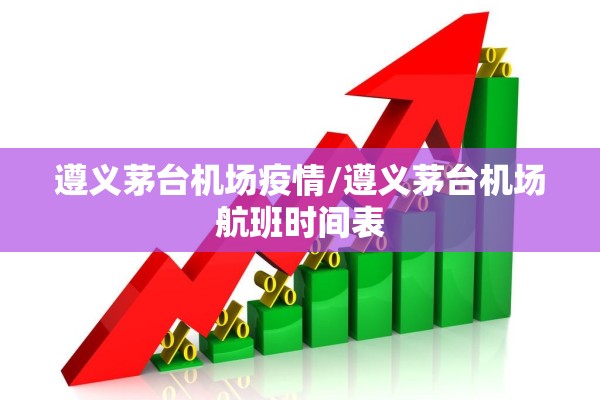 遵义茅台机场疫情/遵义茅台机场航班时间表 遵义茅台机场疫情/遵义茅台机场航班时间表