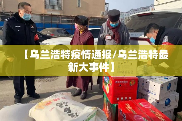 【乌兰浩特疫情通报/乌兰浩特最新大事件】