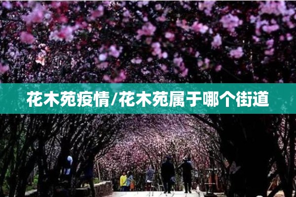 花木苑疫情/花木苑属于哪个街道 花木苑疫情/花木苑属于哪个街道