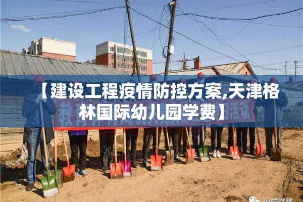 【建设工程疫情防控方案,天津格林国际幼儿园学费】 【建设工程疫情防控方案,天津格林国际幼儿园学费】