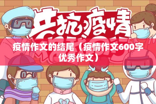 疫情作文的结尾(疫情作文600字优秀作文) 疫情作文的结尾(疫情作文600字优秀作文)