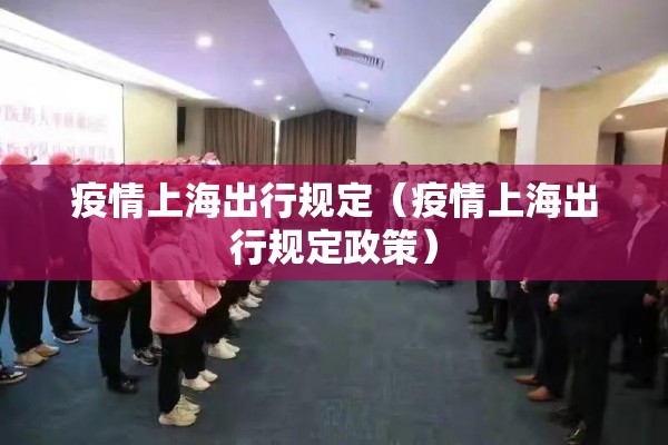 疫情上海出行规定(疫情上海出行规定政策) 疫情上海出行规定(疫情上海出行规定政策)