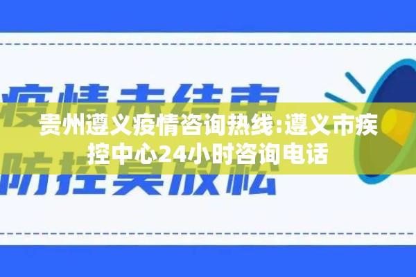 贵州遵义疫情咨询热线:遵义市疾控中心24小时咨询电话