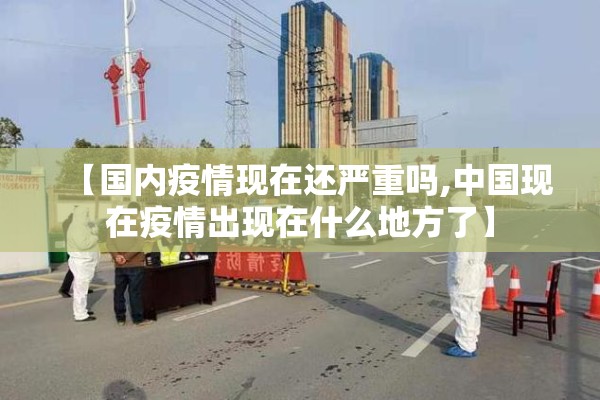 【国内疫情现在还严重吗,中国现在疫情出现在什么地方了】
