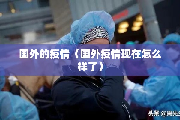 国外的疫情(国外疫情现在怎么样了) 国外的疫情(国外疫情现在怎么样了)