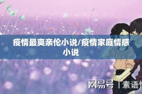 疫情最爽亲伦小说/疫情家庭情感小说 疫情最爽亲伦小说/疫情家庭情感小说