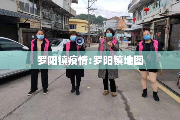 罗阳镇疫情:罗阳镇地图 罗阳镇疫情:罗阳镇地图