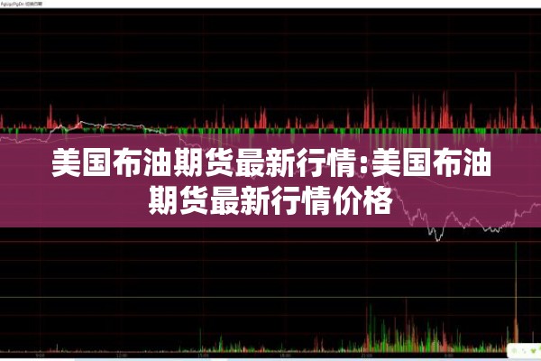 美国布油期货最新行情:美国布油期货最新行情价格