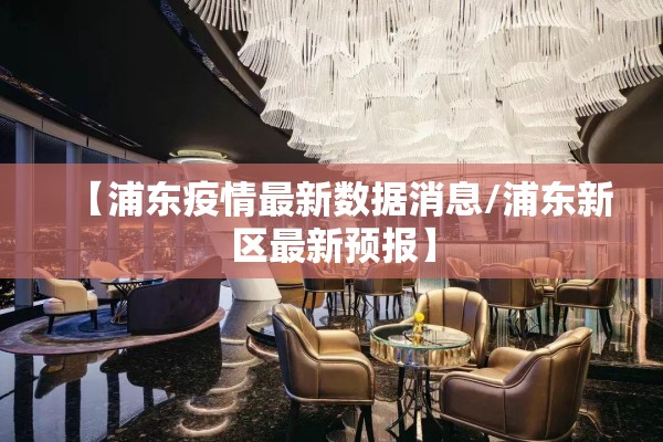 【浦东疫情最新数据消息/浦东新区最新预报】 【浦东疫情最新数据消息/浦东新区最新预报】