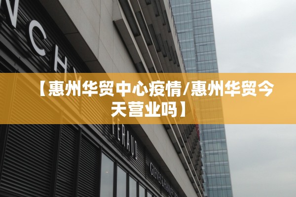 【惠州华贸中心疫情/惠州华贸今天营业吗】 【惠州华贸中心疫情/惠州华贸今天营业吗】