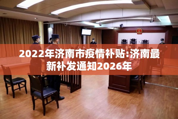 2022年济南市疫情补贴:济南最新补发通知2026年