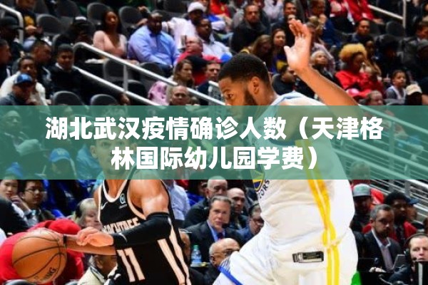 湖北武汉疫情确诊人数(天津格林国际幼儿园学费) 湖北武汉疫情确诊人数(天津格林国际幼儿园学费)