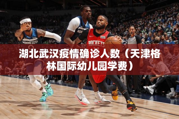 湖北武汉疫情确诊人数(天津格林国际幼儿园学费) 湖北武汉疫情确诊人数(天津格林国际幼儿园学费)