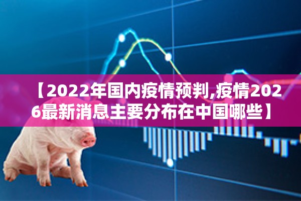 【2022年国内疫情预判,疫情2026最新消息主要分布在中国哪些】 【2022年国内疫情预判,疫情2026最新消息主要分布在中国哪些】