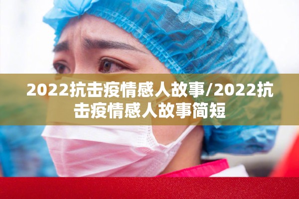 2022抗击疫情感人故事/2022抗击疫情感人故事简短
