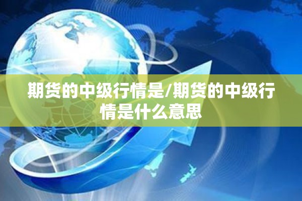 期货的中级行情是/期货的中级行情是什么意思 期货的中级行情是/期货的中级行情是什么意思
