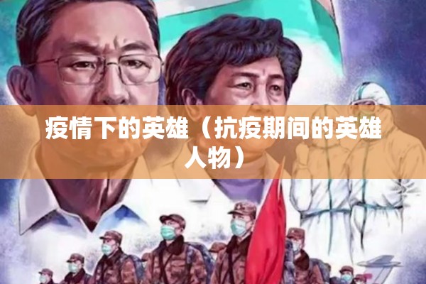 疫情下的英雄(抗疫期间的英雄人物) 疫情下的英雄(抗疫期间的英雄人物)