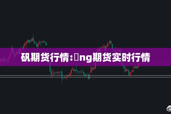 矾期货行情:乚ng期货实时行情 矾期货行情:乚ng期货实时行情