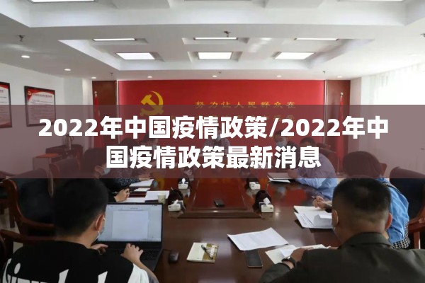 2022年中国疫情政策/2022年中国疫情政策最新消息 2022年中国疫情政策/2022年中国疫情政策最新消息